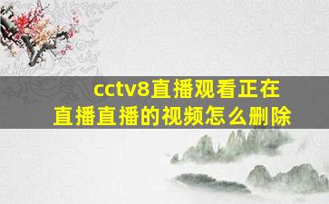 cctv8直播观看正在直播直播的视频怎么删除