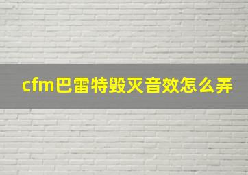 cfm巴雷特毁灭音效怎么弄