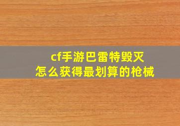 cf手游巴雷特毁灭怎么获得最划算的枪械