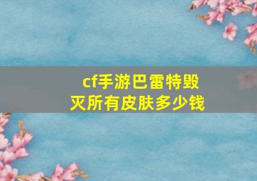 cf手游巴雷特毁灭所有皮肤多少钱