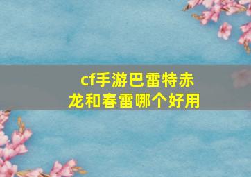 cf手游巴雷特赤龙和春雷哪个好用