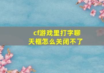 cf游戏里打字聊天框怎么关闭不了