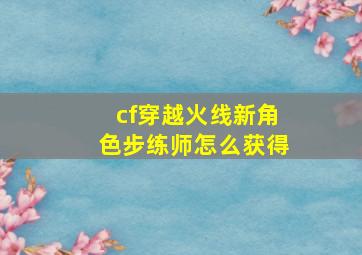 cf穿越火线新角色步练师怎么获得