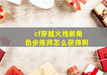 cf穿越火线新角色步练师怎么获得啊