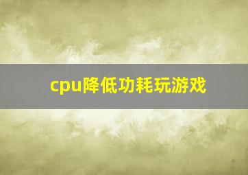 cpu降低功耗玩游戏