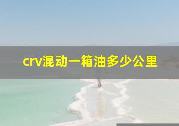 crv混动一箱油多少公里