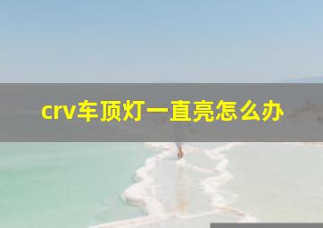 crv车顶灯一直亮怎么办