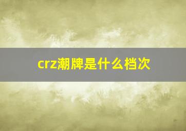 crz潮牌是什么档次