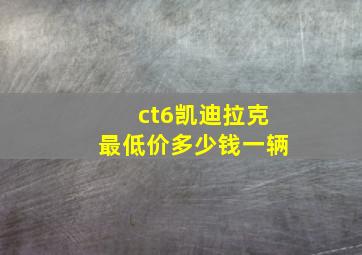 ct6凯迪拉克最低价多少钱一辆