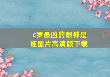 c罗最凶的眼神是谁图片高清版下载