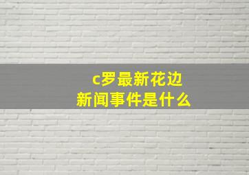 c罗最新花边新闻事件是什么