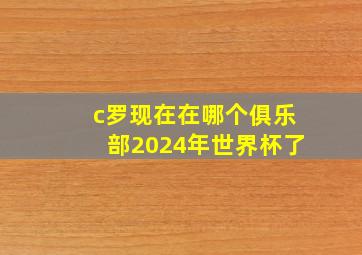 c罗现在在哪个俱乐部2024年世界杯了