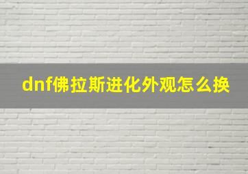 dnf佛拉斯进化外观怎么换