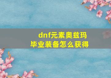 dnf元素奥兹玛毕业装备怎么获得