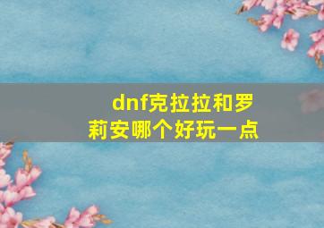 dnf克拉拉和罗莉安哪个好玩一点