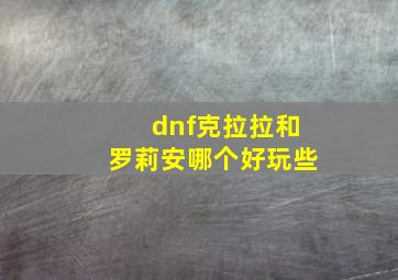 dnf克拉拉和罗莉安哪个好玩些