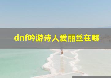 dnf吟游诗人爱丽丝在哪