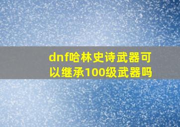 dnf哈林史诗武器可以继承100级武器吗