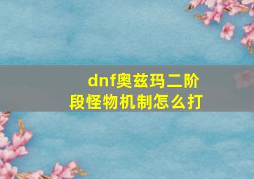 dnf奥兹玛二阶段怪物机制怎么打