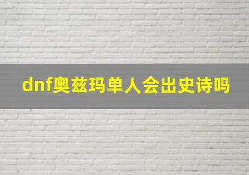 dnf奥兹玛单人会出史诗吗