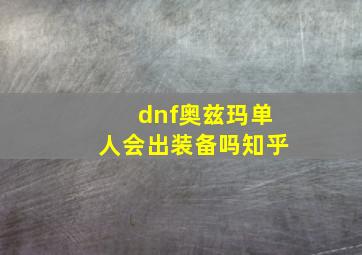 dnf奥兹玛单人会出装备吗知乎