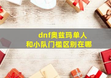 dnf奥兹玛单人和小队门槛区别在哪