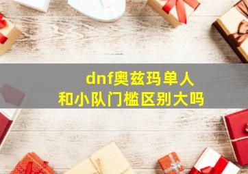 dnf奥兹玛单人和小队门槛区别大吗