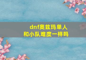 dnf奥兹玛单人和小队难度一样吗