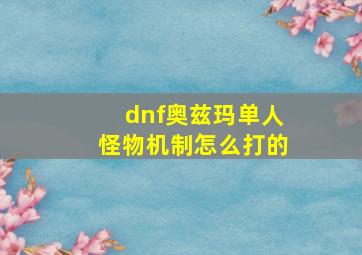 dnf奥兹玛单人怪物机制怎么打的