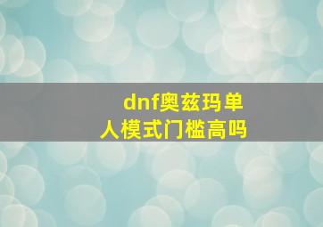 dnf奥兹玛单人模式门槛高吗