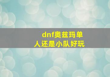 dnf奥兹玛单人还是小队好玩