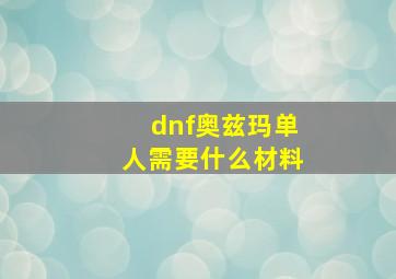 dnf奥兹玛单人需要什么材料