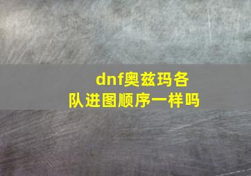 dnf奥兹玛各队进图顺序一样吗