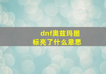 dnf奥兹玛图标亮了什么意思