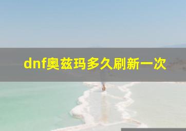 dnf奥兹玛多久刷新一次