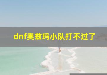 dnf奥兹玛小队打不过了