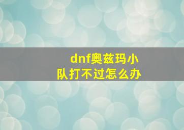 dnf奥兹玛小队打不过怎么办