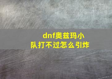 dnf奥兹玛小队打不过怎么引炸