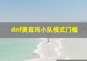 dnf奥兹玛小队模式门槛