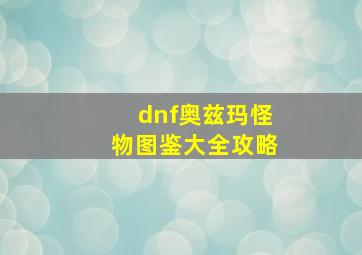 dnf奥兹玛怪物图鉴大全攻略