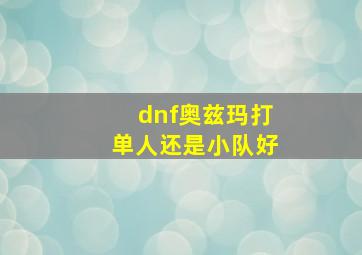 dnf奥兹玛打单人还是小队好