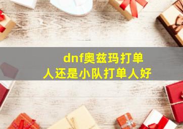 dnf奥兹玛打单人还是小队打单人好