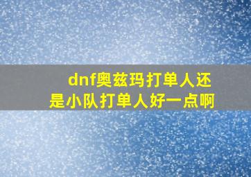 dnf奥兹玛打单人还是小队打单人好一点啊