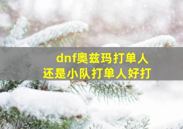 dnf奥兹玛打单人还是小队打单人好打