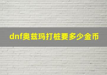 dnf奥兹玛打桩要多少金币