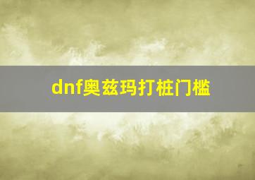 dnf奥兹玛打桩门槛