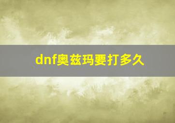 dnf奥兹玛要打多久