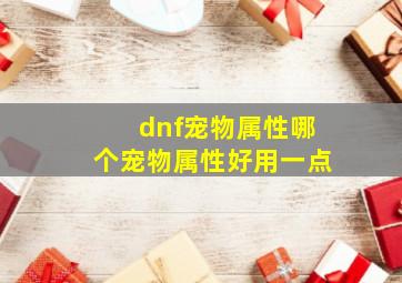 dnf宠物属性哪个宠物属性好用一点