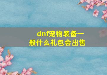 dnf宠物装备一般什么礼包会出售