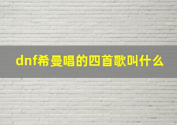 dnf希曼唱的四首歌叫什么